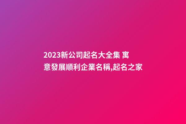 2023新公司起名大全集 寓意發展順利企業名稱,起名之家